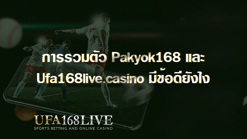 การรวมตัว Pakyok168 และ Ufa168live.casino มีข้อดียังไง